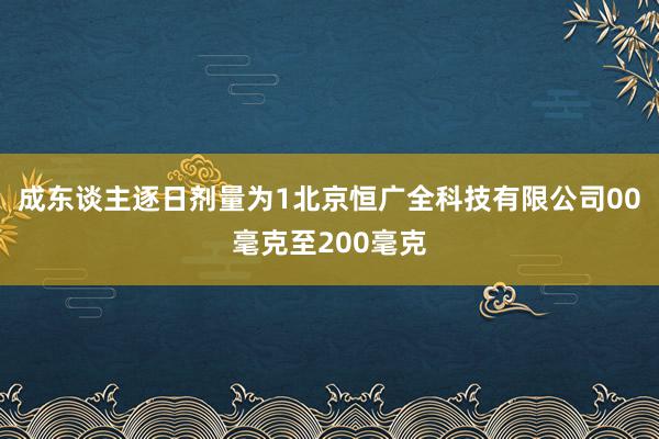 成东谈主逐日剂量为1北京恒广全科技有限公司00毫克至200毫克