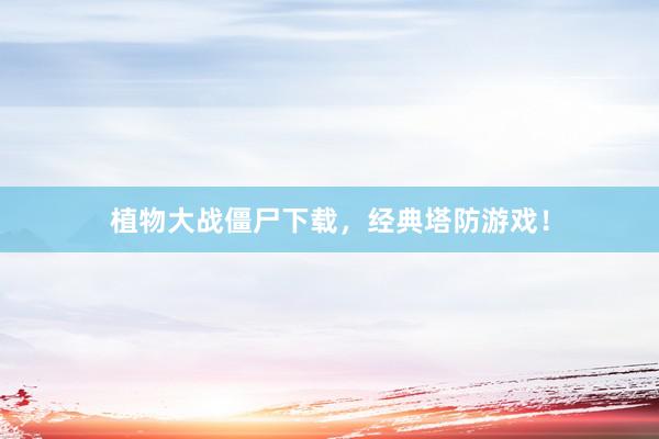 植物大战僵尸下载，经典塔防游戏！
