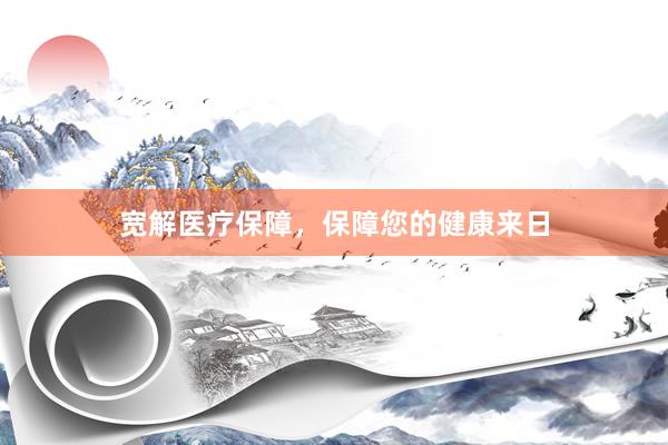 宽解医疗保障，保障您的健康来日